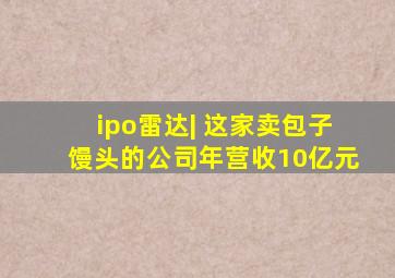 ipo雷达| 这家卖包子馒头的公司年营收10亿元